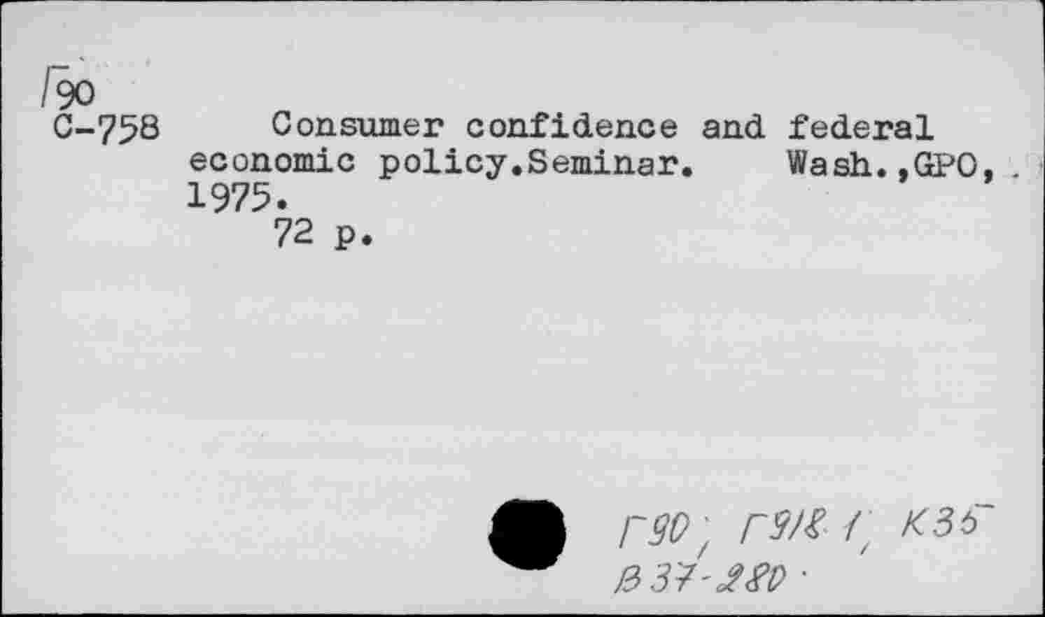 ﻿/90
С-758
Consumer confidence and federal economic policy.Seminar. Wash..GPO, . 1975.
72 p.
г so; гш /; кзь изу-яю ■